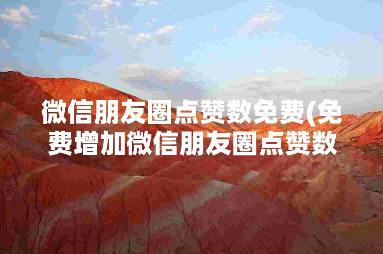 微信朋友圈点赞数免费(免费增加微信朋友圈点赞数)