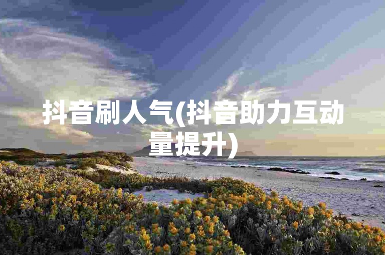 抖音刷人气(抖音助力互动量提升)