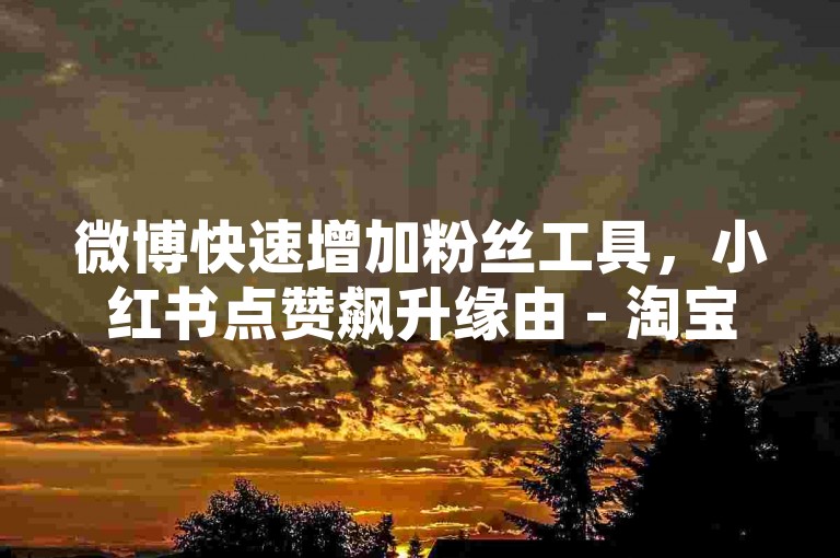 微博快速增加粉丝工具，小红书点赞飙升缘由 - 淘宝特价助力平台 - 网红小店抖音业务