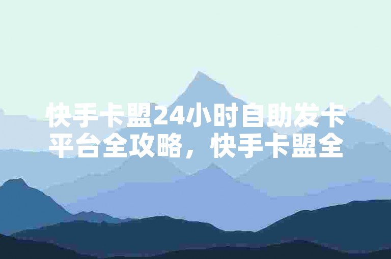快手卡盟24小时自助发卡平台全攻略，快手卡盟全天候自助发卡服务解析！新手必看！