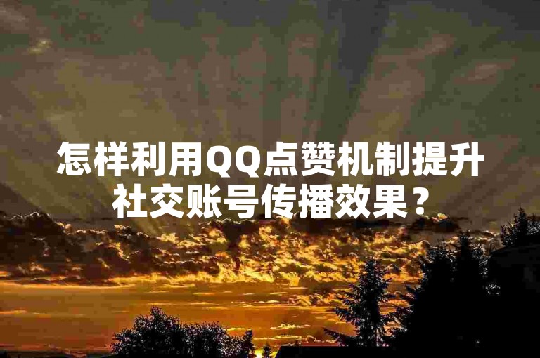 怎样利用QQ点赞机制提升社交账号传播效果？