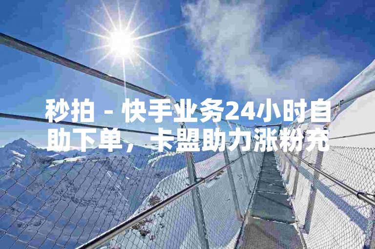 秒拍 - 快手业务24小时自助下单，卡盟助力涨粉充值