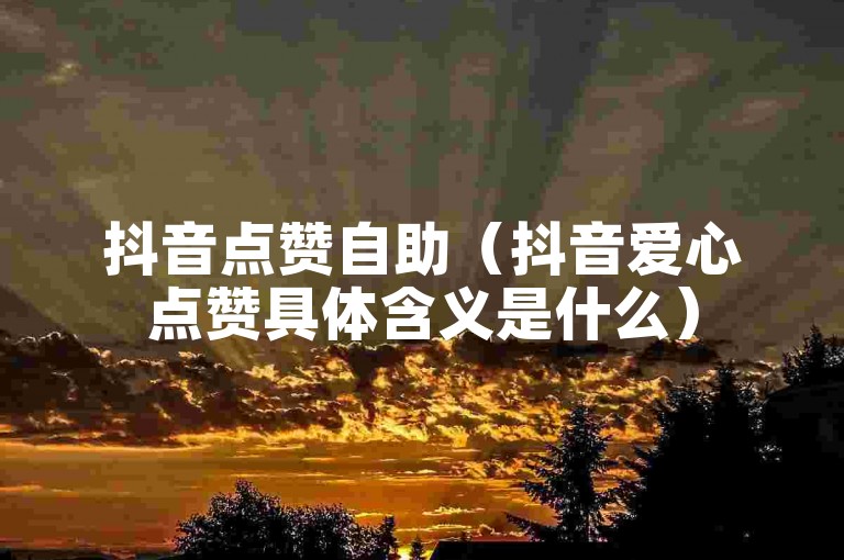 抖音点赞自助（抖音爱心点赞具体含义是什么）