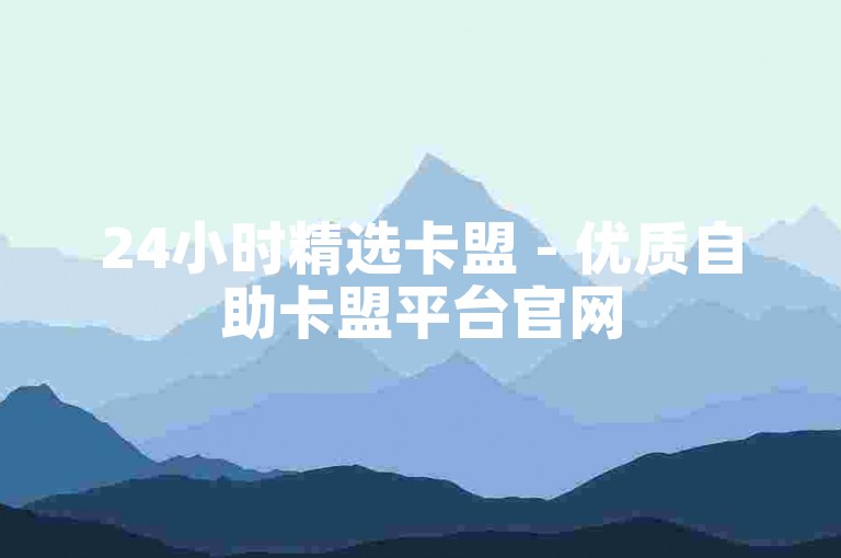 24小时精选卡盟 - 优质自助卡盟平台官网