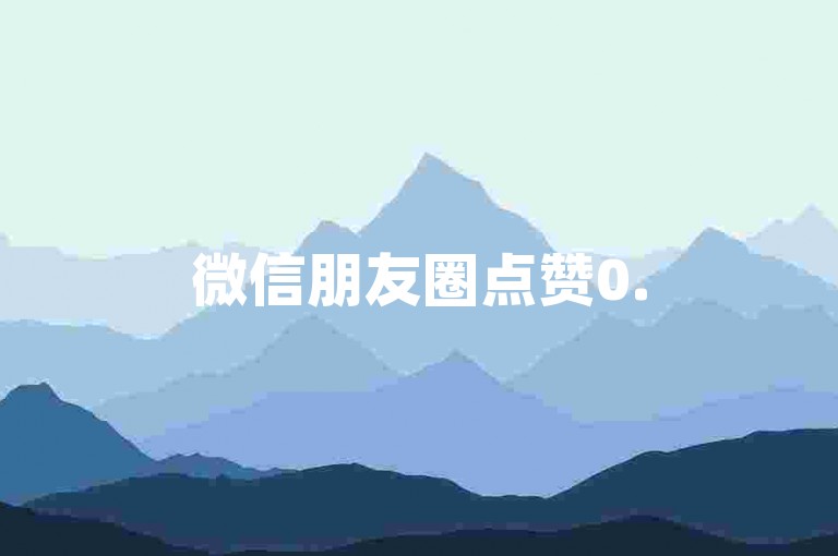 微信朋友圈点赞0.5元一万(微信朋友圈点赞0.5元一万)
