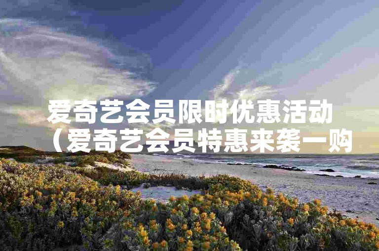 爱奇艺会员限时优惠活动（爱奇艺会员特惠来袭一购多享超值福利）