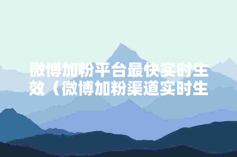微博加粉平台最快实时生效（微博加粉渠道实时生效，最快速度揭秘）