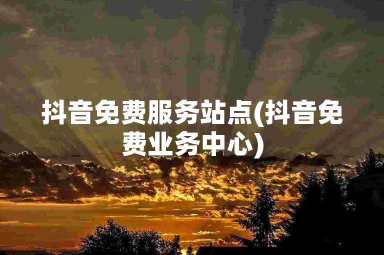 抖音免费服务站点(抖音免费业务中心)