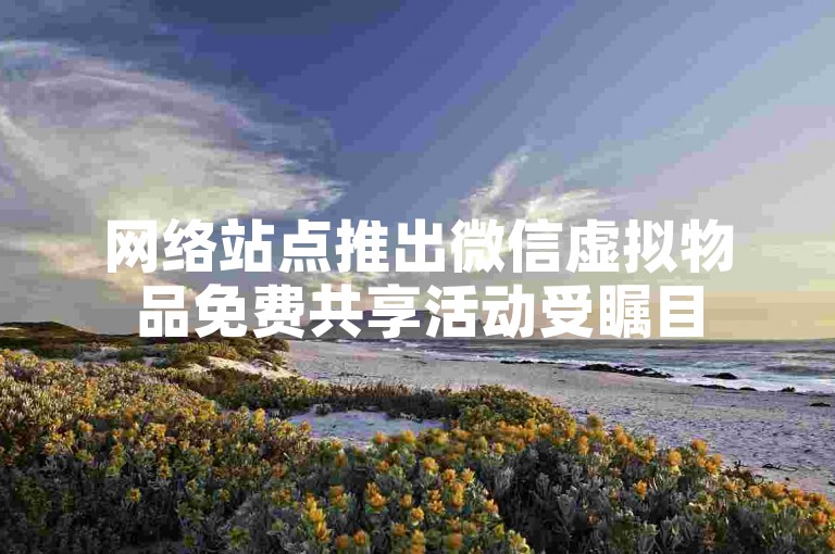 网络站点推出微信虚拟物品免费共享活动受瞩目