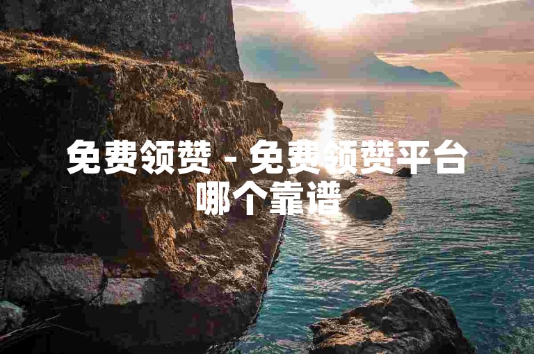 免费领赞 - 免费领赞平台哪个靠谱