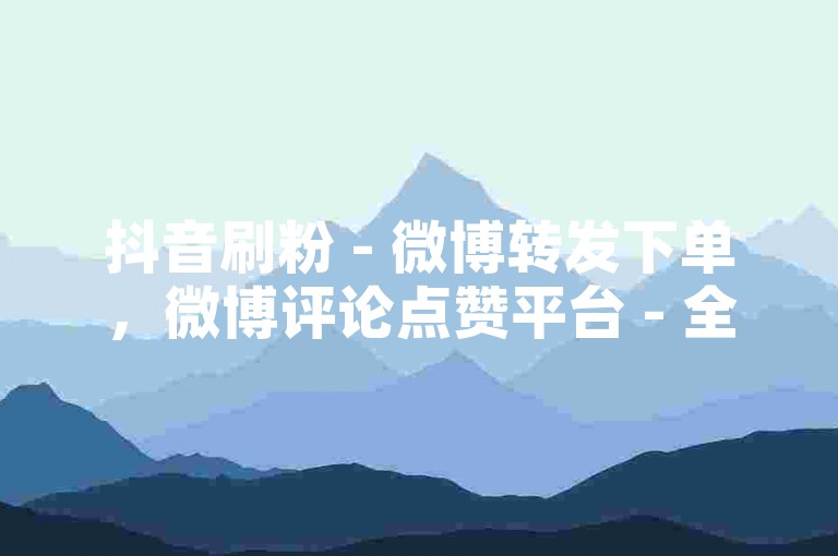 抖音刷粉 - 微博转发下单，微博评论点赞平台 - 全天自助业务卡盟
