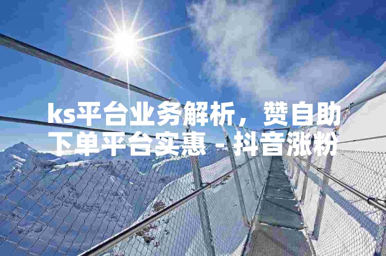 ks平台业务解析，赞自助下单平台实惠 - 抖音涨粉 - 低价24小时自助软件