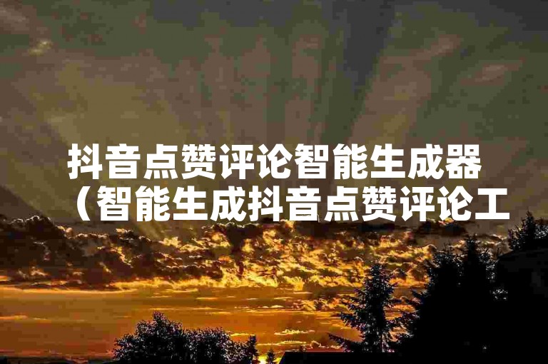 抖音点赞评论智能生成器（智能生成抖音点赞评论工具标题）