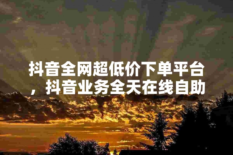 抖音全网超低价下单平台，抖音业务全天在线自助下单 - 低价抖音业务平台优惠多 - 微博如何开启一键点赞功能