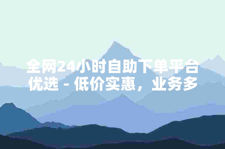 全网24小时自助下单平台优选 - 低价实惠，业务多样，随时畅享便捷服务