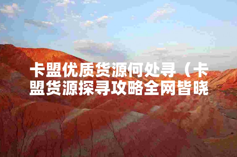 卡盟优质货源何处寻（卡盟货源探寻攻略全网皆晓）