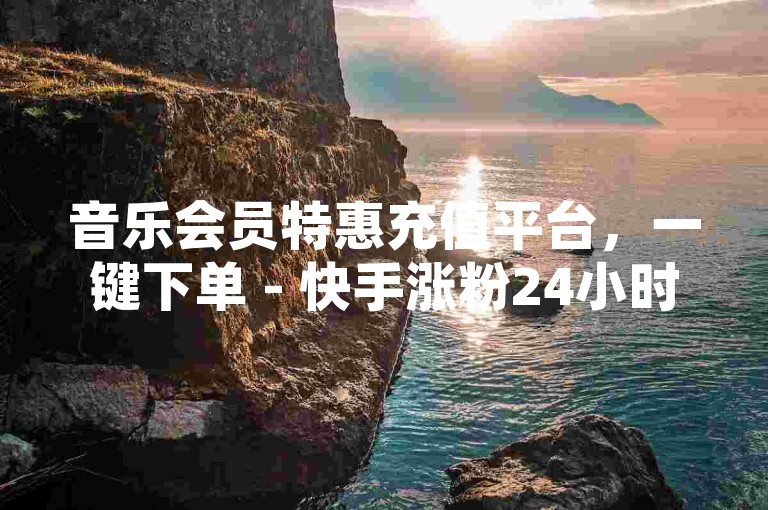 音乐会员特惠充值平台，一键下单 - 快手涨粉24小时低价速刷 - 小红书推广平台全攻略