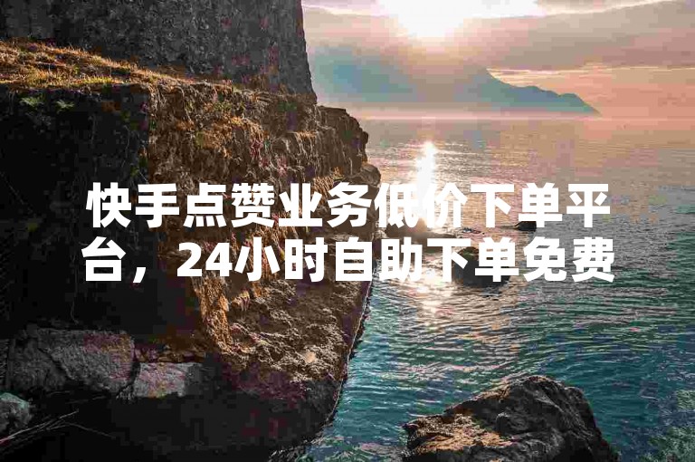 快手点赞业务低价下单平台，24小时自助下单免费 - 引流黑科技软件下载入口，刷10万粉通道开启！
