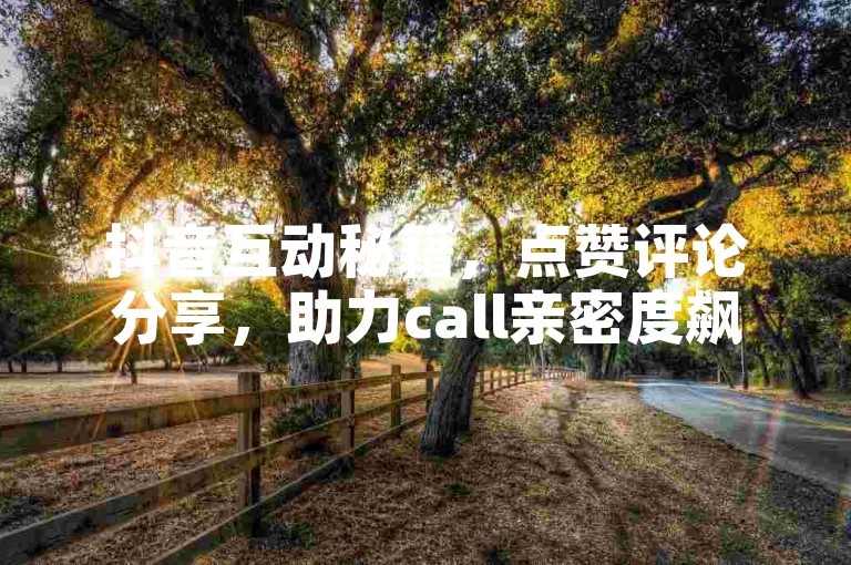抖音互动秘籍，点赞评论分享，助力call亲密度飙升！