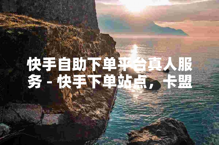 快手自助下单平台真人服务 - 快手下单站点，卡盟业务 - 空间赞自助购买