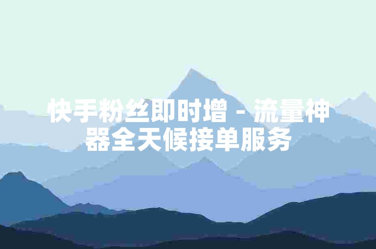 快手粉丝即时增 - 流量神器全天候接单服务