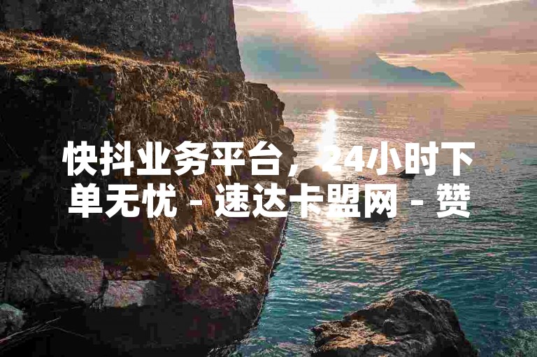 快抖业务平台，24小时下单无忧 - 速达卡盟网 - 赞评业务便捷支付