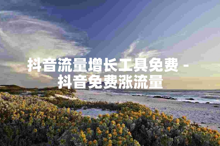 抖音流量增长工具免费 - 抖音免费涨流量