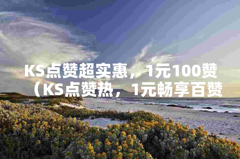 KS点赞超实惠，1元100赞（KS点赞热，1元畅享百赞！）