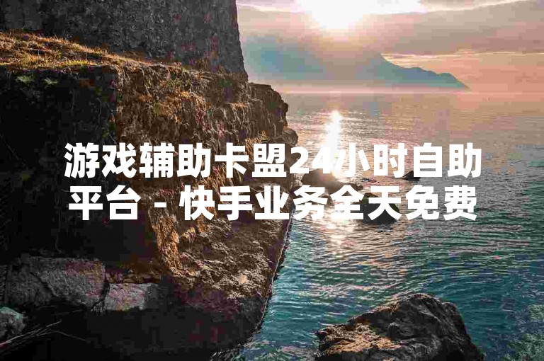 游戏辅助卡盟24小时自助平台 - 快手业务全天免费下单，lol黑号特惠卡盟 - 快手业务自助下单官网