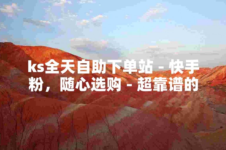 ks全天自助下单站 - 快手粉，随心选购 - 超靠谱的久畔业务网