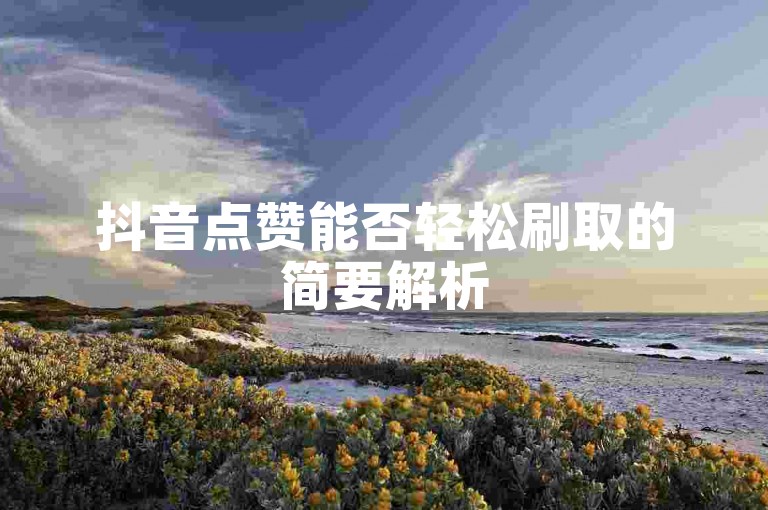 抖音点赞能否轻松刷取的简要解析