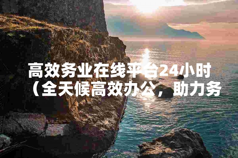 高效务业在线平台24小时（全天候高效办公，助力务业快速处理）
