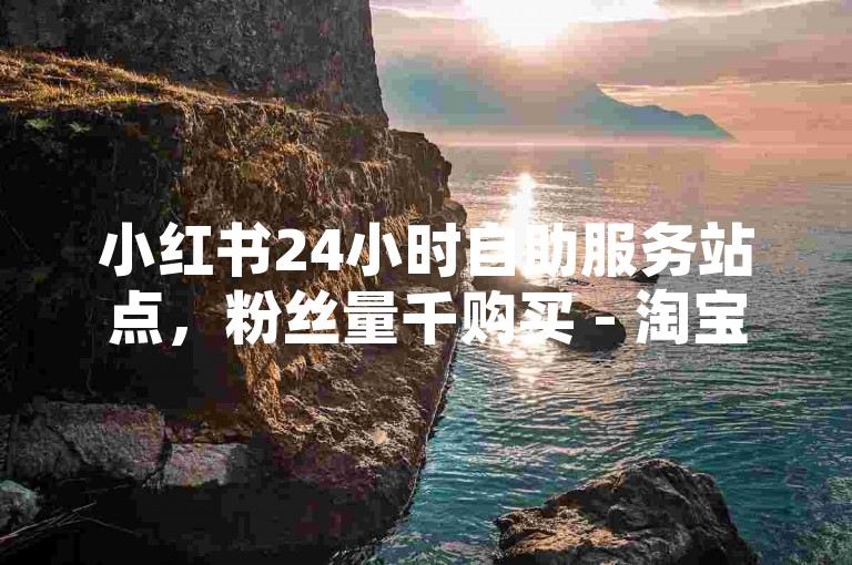 小红书24小时自助服务站点，粉丝量千购买 - 淘宝助力拆红包平台 - 小红书涨粉技巧