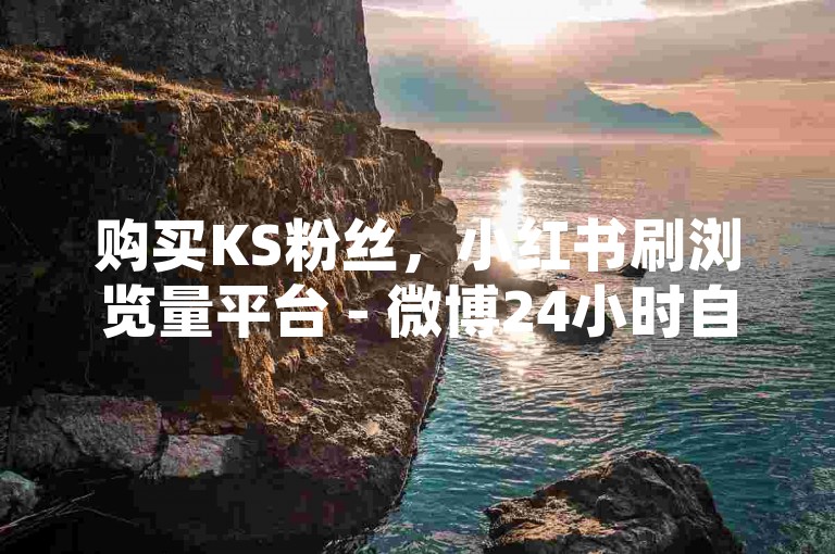 购买KS粉丝，小红书刷浏览量平台 - 微博24小时自助下单 - 拼多多涨粉工具强势登场！