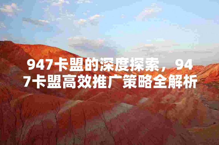 947卡盟的深度探索，947卡盟高效推广策略全解析！2025必备