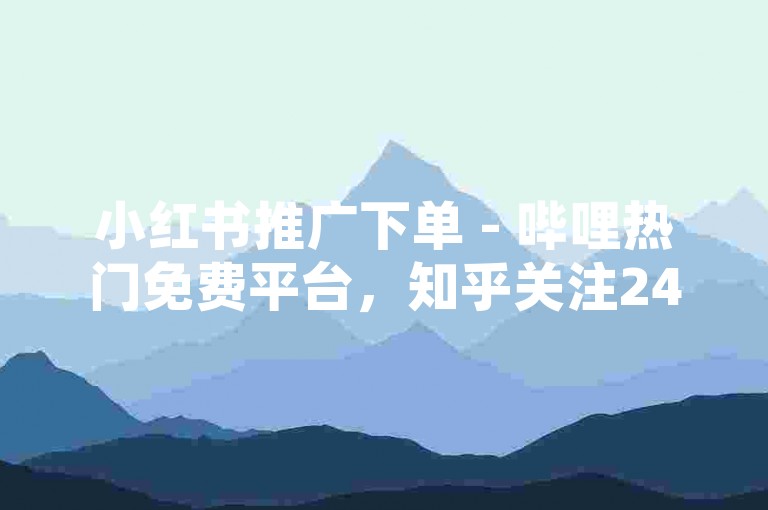 小红书推广下单 - 哔哩热门免费平台，知乎关注24h自助 - 拼多多代刷网
