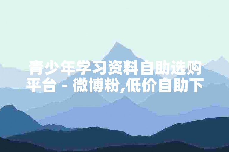 青少年学习资料自助选购平台 - 微博粉,低价自助下单 - 快手自助