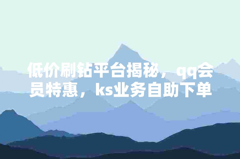 低价刷钻平台揭秘，qq会员特惠，ks业务自助下单攻略 - 热门卡盟优惠大放送