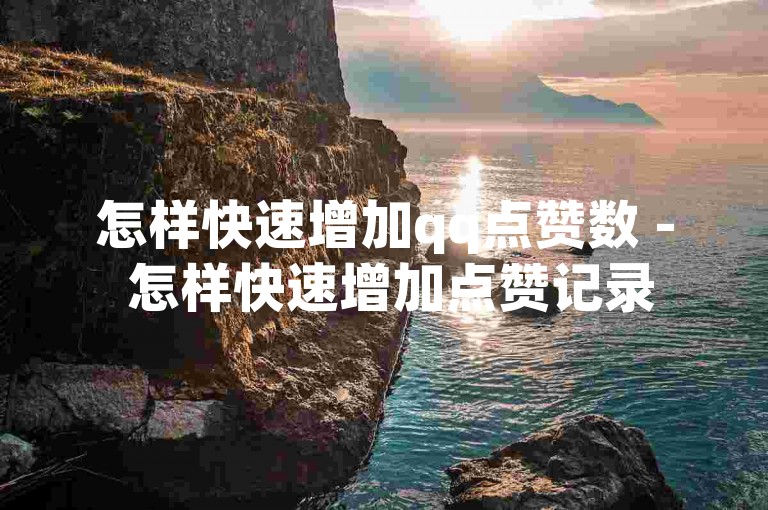 怎样快速增加qq点赞数 - 怎样快速增加点赞记录