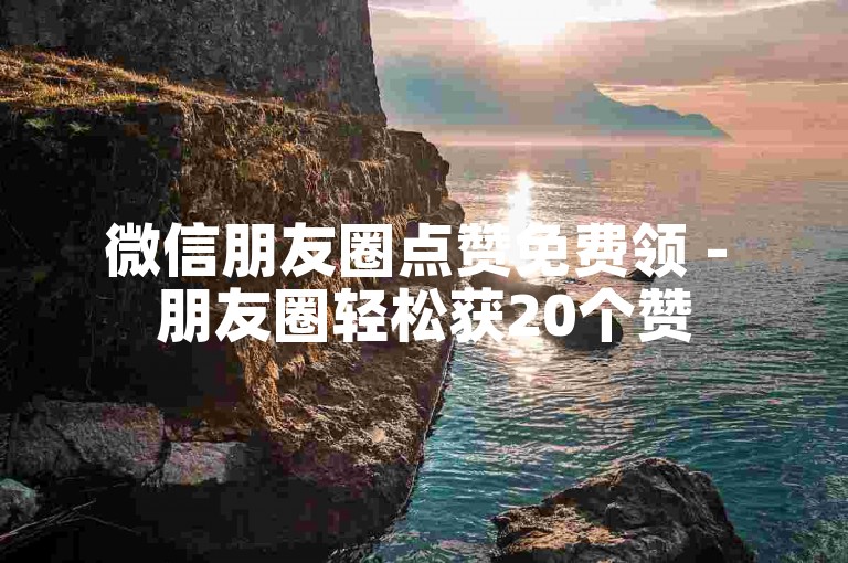微信朋友圈点赞免费领 - 朋友圈轻松获20个赞