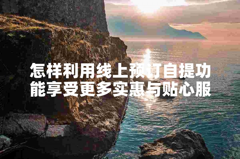 怎样利用线上预订自提功能享受更多实惠与贴心服务？速来知晓！