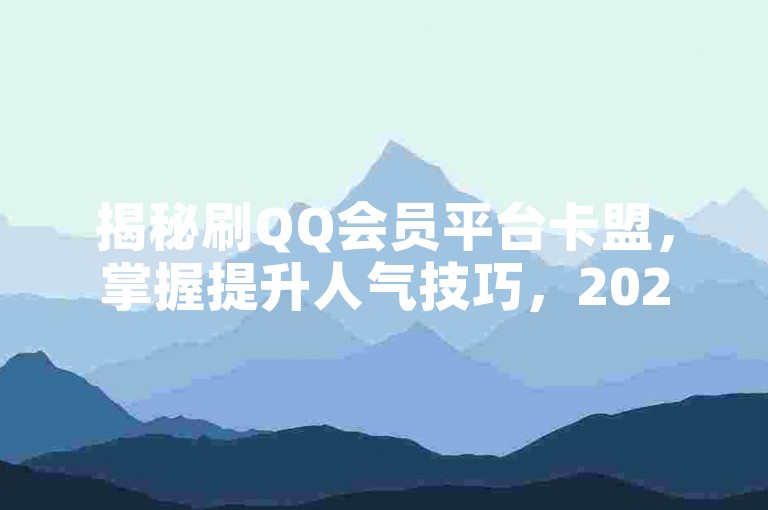 揭秘刷QQ会员平台卡盟，掌握提升人气技巧，2024轻松增强影响力！