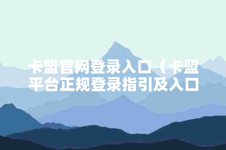 卡盟官网登录入口（卡盟平台正规登录指引及入口详情）