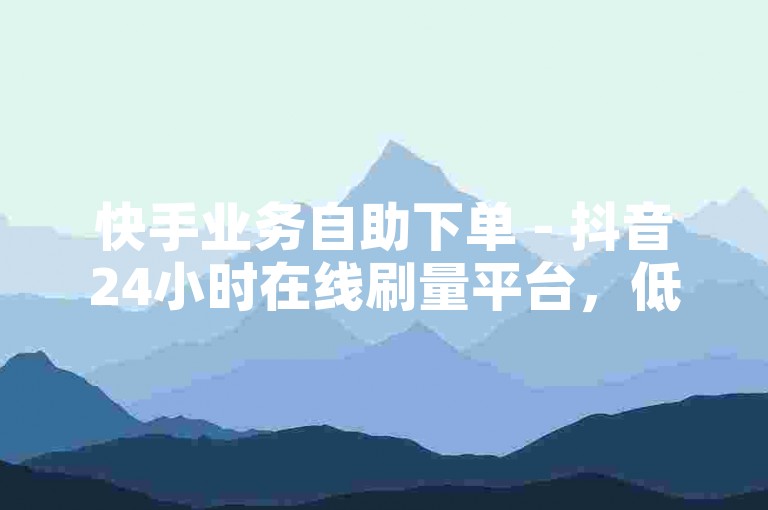 快手业务自助下单 - 抖音24小时在线刷量平台，低价卡盟随时下单