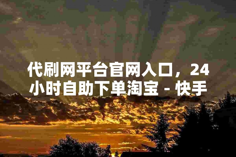 代刷网平台官网入口，24小时自助下单淘宝 - 快手免费业务2024动态 - 评论自助站点汇总