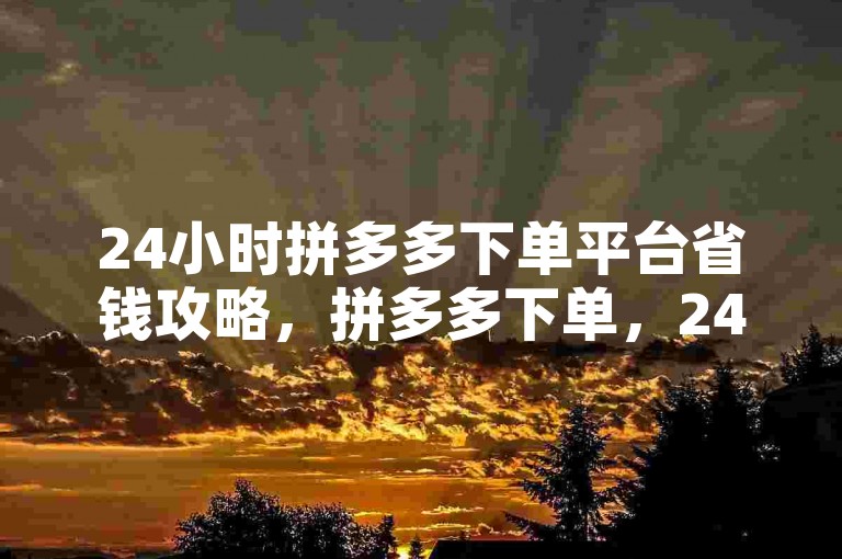 24小时拼多多下单平台省钱攻略，拼多多下单，24小时实惠畅购！新手必看！