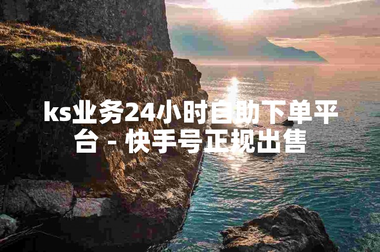 ks业务24小时自助下单平台 - 快手号正规出售