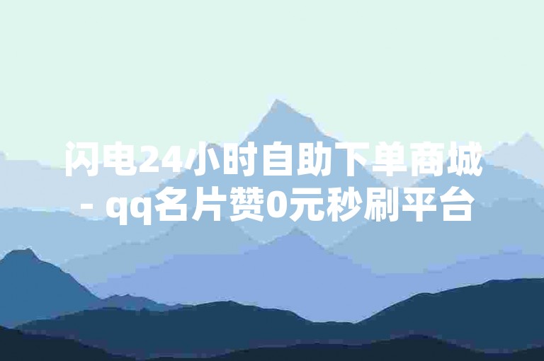 闪电24小时自助下单商城 - qq名片赞0元秒刷平台