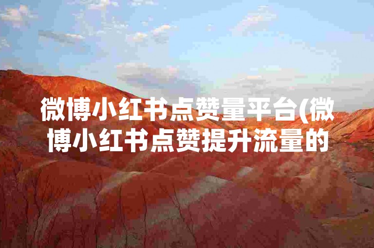 微博小红书点赞量平台(微博小红书点赞提升流量的实用技巧)