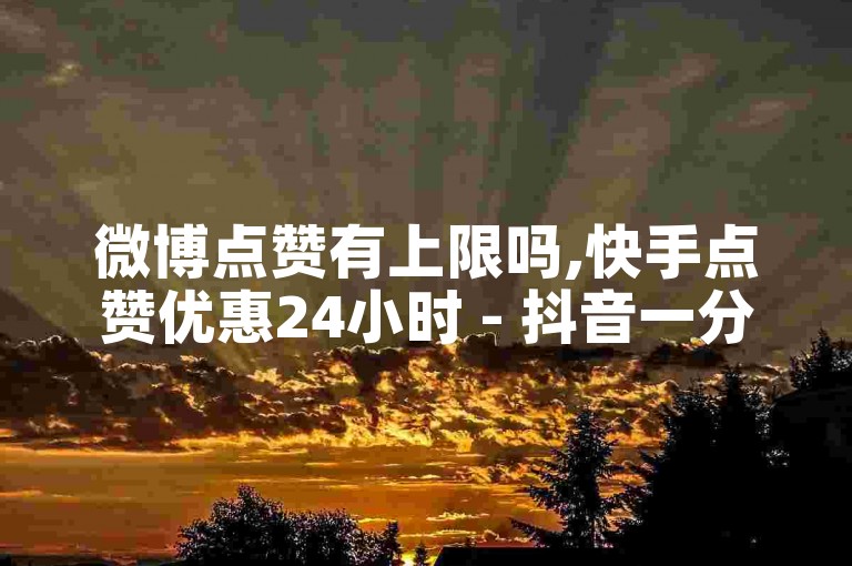 微博点赞有上限吗,快手点赞优惠24小时 - 抖音一分钱一千个播放 - 快手充值iOS